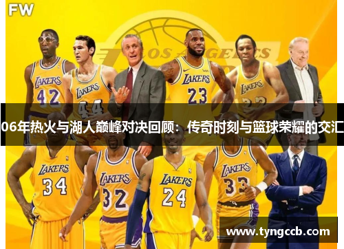 06年热火与湖人巅峰对决回顾：传奇时刻与篮球荣耀的交汇