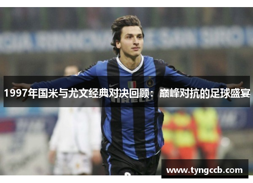 1997年国米与尤文经典对决回顾：巅峰对抗的足球盛宴