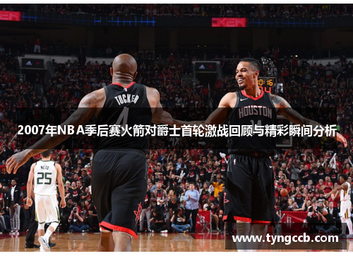 2007年NBA季后赛火箭对爵士首轮激战回顾与精彩瞬间分析