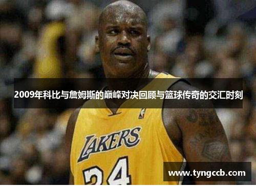 2009年科比与詹姆斯的巅峰对决回顾与篮球传奇的交汇时刻