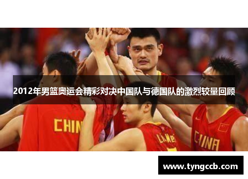 2012年男篮奥运会精彩对决中国队与德国队的激烈较量回顾