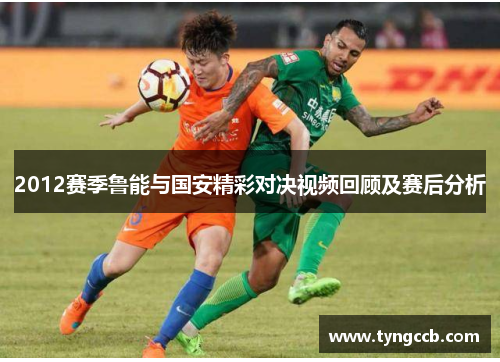2012赛季鲁能与国安精彩对决视频回顾及赛后分析