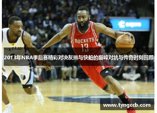 2013年NBA季后赛精彩对决灰熊与快船的巅峰对抗与传奇时刻回顾