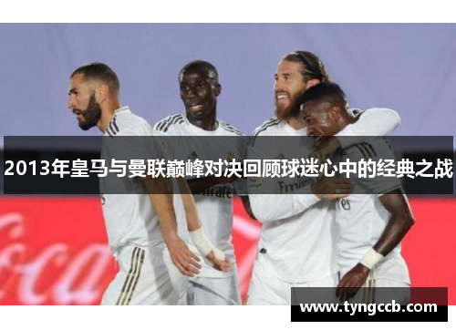 2013年皇马与曼联巅峰对决回顾球迷心中的经典之战
