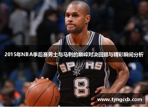 2015年NBA季后赛勇士与马刺的巅峰对决回顾与精彩瞬间分析