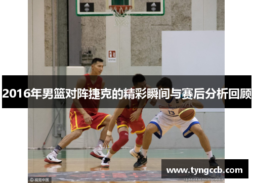2016年男篮对阵捷克的精彩瞬间与赛后分析回顾