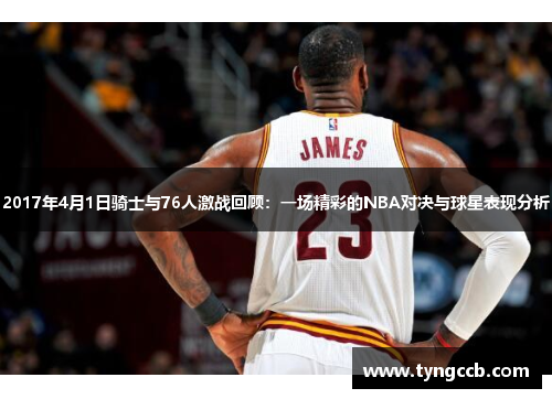 2017年4月1日骑士与76人激战回顾：一场精彩的NBA对决与球星表现分析