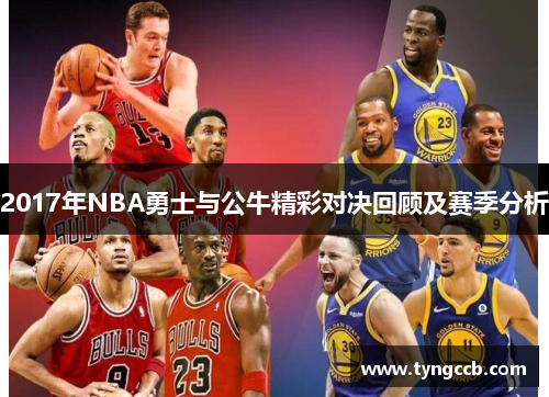 2017年NBA勇士与公牛精彩对决回顾及赛季分析