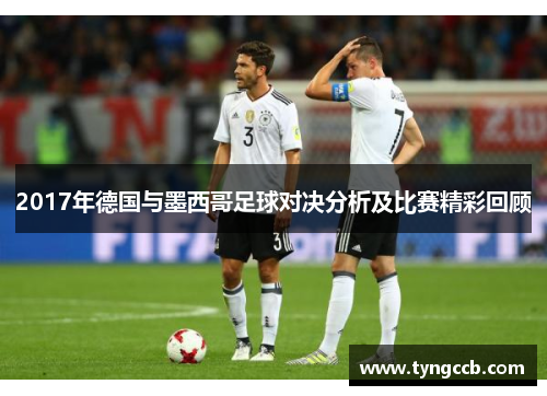 2017年德国与墨西哥足球对决分析及比赛精彩回顾