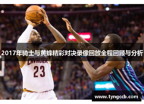 2017年骑士与黄蜂精彩对决录像回放全程回顾与分析