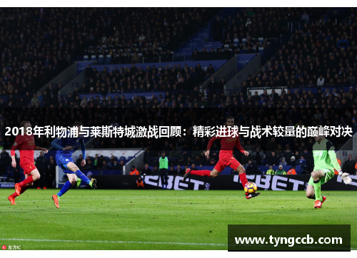 2018年利物浦与莱斯特城激战回顾:精彩进球与战术较量的巅峰对决 2018年利物浦与莱斯特城激战回顾:精彩进球与战术较量的巅峰对决