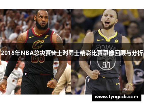 2018年NBA总决赛骑士对勇士精彩比赛录像回顾与分析