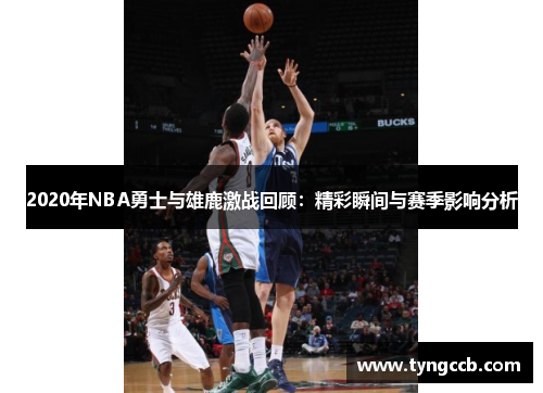 2020年NBA勇士与雄鹿激战回顾：精彩瞬间与赛季影响分析