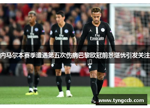 内马尔本赛季遭遇第五次伤病巴黎欧冠前景堪忧引发关注